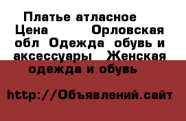 Платье атласное . › Цена ­ 700 - Орловская обл. Одежда, обувь и аксессуары » Женская одежда и обувь   